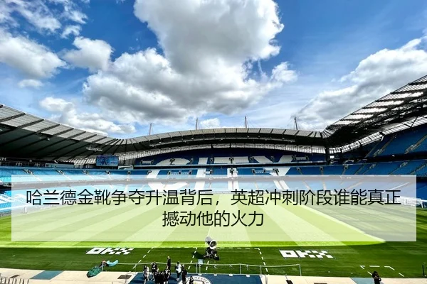 哈兰德金靴争夺升温背后，英超冲刺阶段谁能真正撼动他的火力